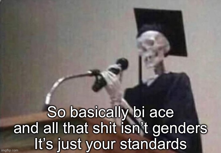 Skeleton scholar | So basically bi ace and all that shit isn’t genders
It’s just your standards | image tagged in skeleton scholar | made w/ Imgflip meme maker