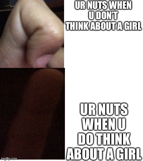OMG!!!!!!!!!!!!!!! | UR NUTS WHEN U DON’T THINK ABOUT A GIRL; UR NUTS WHEN U DO THINK ABOUT A GIRL | image tagged in wow,omg,dang | made w/ Imgflip meme maker
