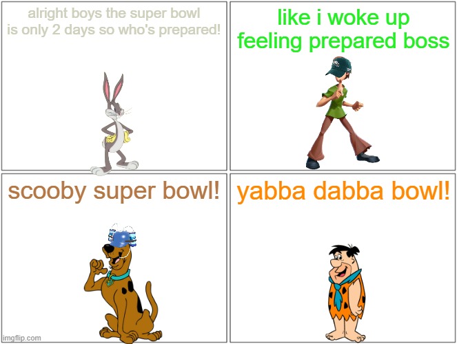2 days till the super bowl | alright boys the super bowl is only 2 days so who's prepared! like i woke up feeling prepared boss; scooby super bowl! yabba dabba bowl! | image tagged in memes,blank comic panel 2x2,warner bros,superbowl,sports | made w/ Imgflip meme maker