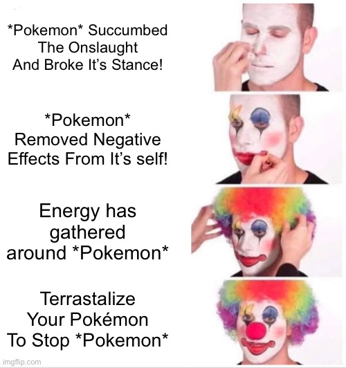 Clown Applying Makeup | *Pokemon* Succumbed The Onslaught And Broke It’s Stance! *Pokemon* Removed Negative Effects From It’s self! Energy has gathered around *Pokemon*; Terrastalize Your Pokémon To Stop *Pokemon* | image tagged in memes,clown applying makeup,pokemon | made w/ Imgflip meme maker
