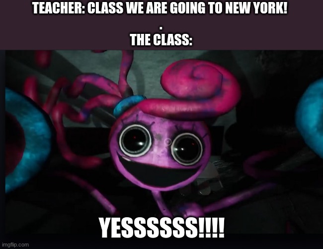 Mommy long legs jumpscare | TEACHER: CLASS WE ARE GOING TO NEW YORK! 
.
THE CLASS:; YESSSSSS!!!! | image tagged in mommy long legs jumpscare | made w/ Imgflip meme maker