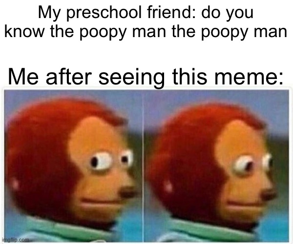 Monkey Puppet Meme | My preschool friend: do you know the poopy man the poopy man Me after seeing this meme: | image tagged in memes,monkey puppet | made w/ Imgflip meme maker