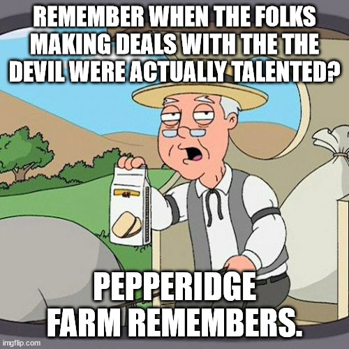 Pepperidge Farm Remembers | REMEMBER WHEN THE FOLKS MAKING DEALS WITH THE THE DEVIL WERE ACTUALLY TALENTED? PEPPERIDGE FARM REMEMBERS. | image tagged in memes,pepperidge farm remembers | made w/ Imgflip meme maker