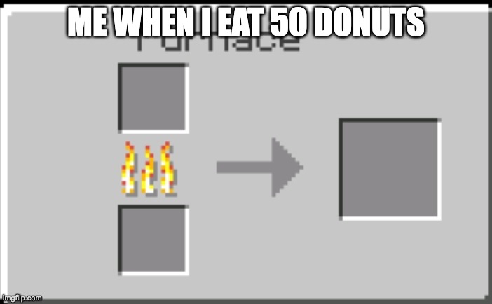 Minecraft furnace | ME WHEN I EAT 50 DONUTS | image tagged in minecraft furnace | made w/ Imgflip meme maker