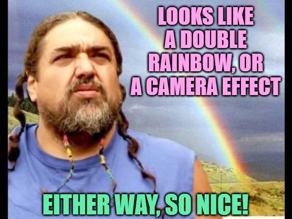 Double Rainbow All the Way! | LOOKS LIKE A DOUBLE RAINBOW, OR A CAMERA EFFECT EITHER WAY, SO NICE! | image tagged in double rainbow all the way | made w/ Imgflip meme maker