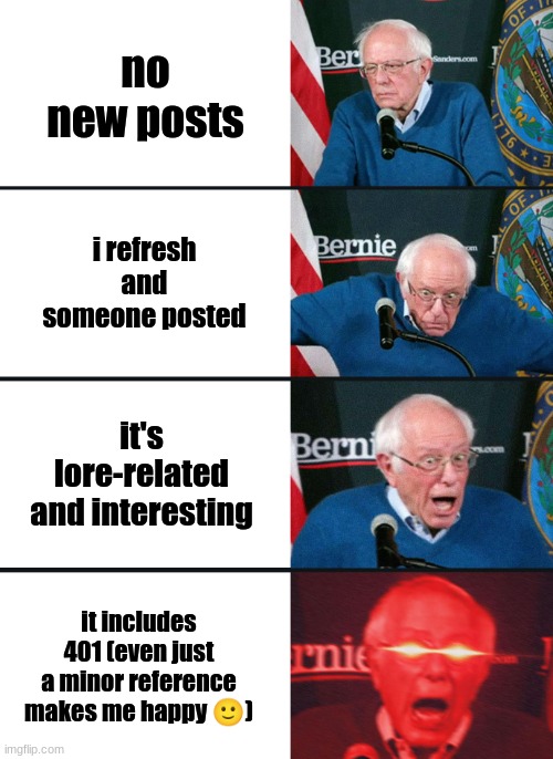 Bernie Sanders reaction (nuked) | no new posts; i refresh and someone posted; it's lore-related and interesting; it includes 401 (even just a minor reference makes me happy 🙂) | image tagged in bernie sanders reaction nuked | made w/ Imgflip meme maker