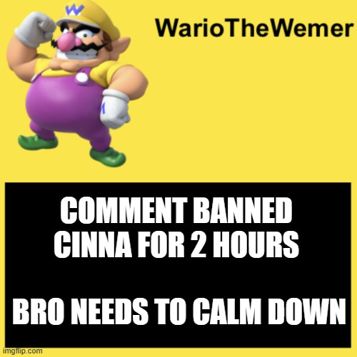 WarioTheWemer | COMMENT BANNED CINNA FOR 2 HOURS
 
 BRO NEEDS TO CALM DOWN | image tagged in wariothewemer | made w/ Imgflip meme maker