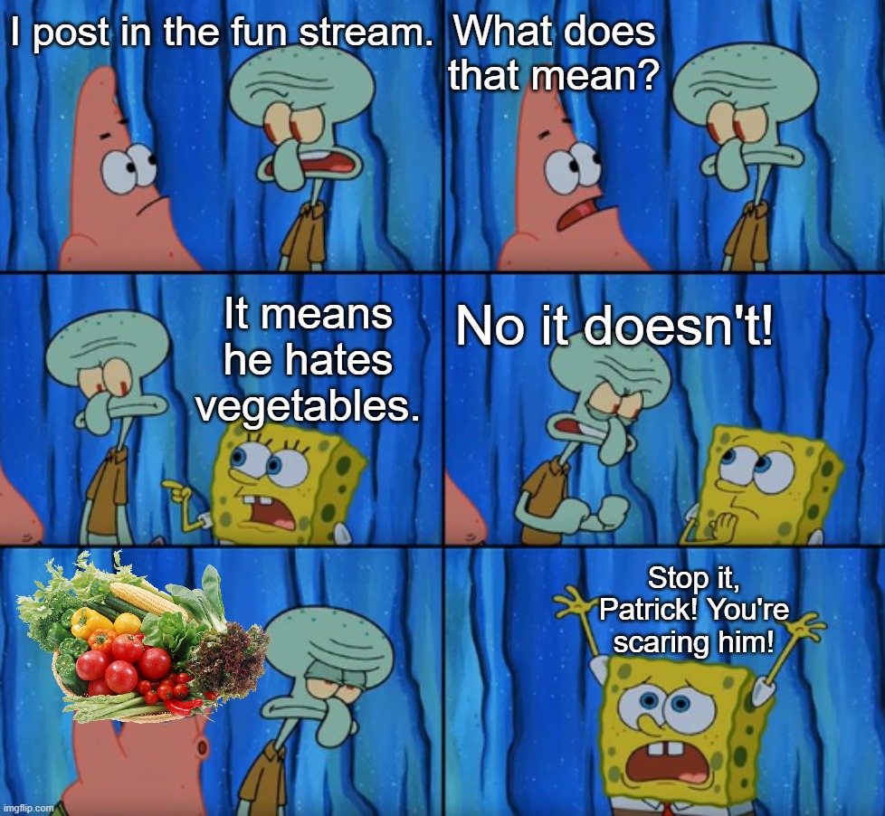 Stop it Patrick, you're scaring him! (Correct text boxes) | What does that mean? I post in the fun stream. It means he hates vegetables. No it doesn't! Stop it, Patrick! You're scaring him! | image tagged in stop it patrick you're scaring him correct text boxes | made w/ Imgflip meme maker