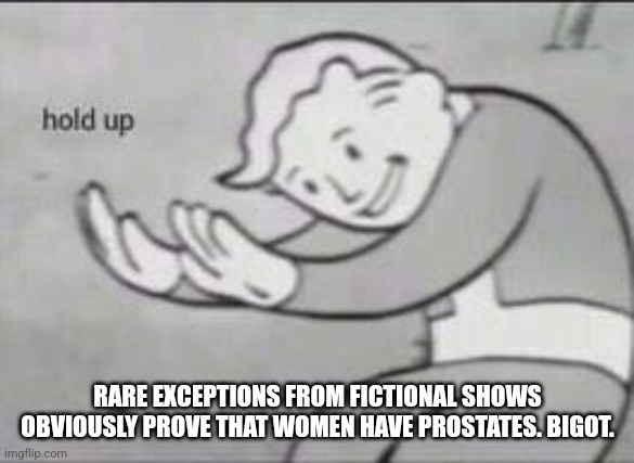 Fallout Hold Up | RARE EXCEPTIONS FROM FICTIONAL SHOWS OBVIOUSLY PROVE THAT WOMEN HAVE PROSTATES. BIGOT. | image tagged in fallout hold up | made w/ Imgflip meme maker