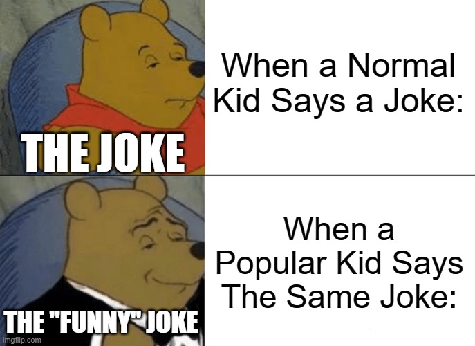 Tuxedo Winnie The Pooh | When a Normal Kid Says a Joke:; THE JOKE; When a Popular Kid Says The Same Joke:; THE "FUNNY" JOKE | image tagged in memes,tuxedo winnie the pooh | made w/ Imgflip meme maker