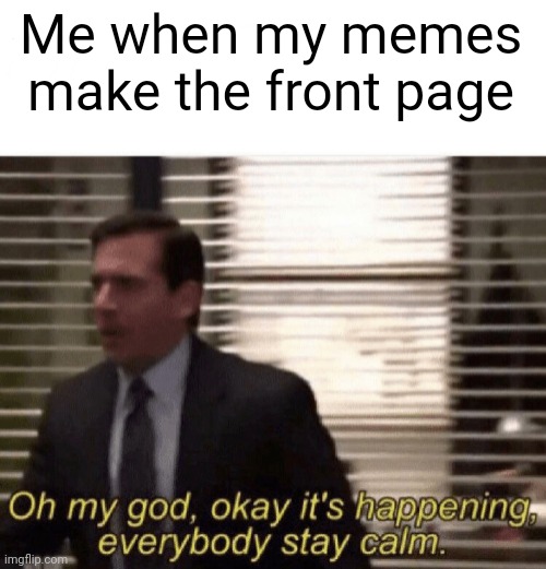 If only... | Me when my memes make the front page | image tagged in oh my god okay it's happening everybody stay calm,front page | made w/ Imgflip meme maker