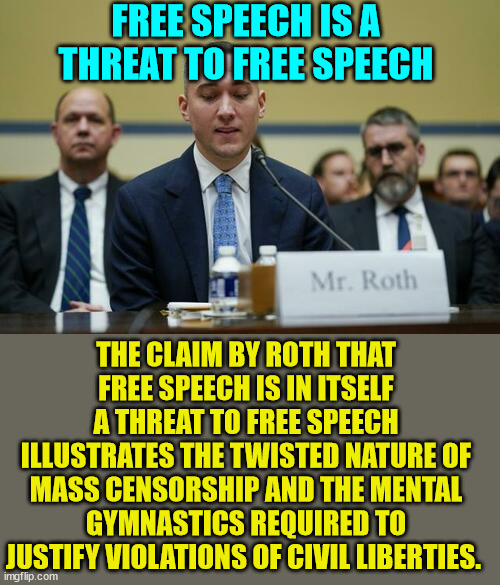 The truth about the 2020 election interference... | FREE SPEECH IS A THREAT TO FREE SPEECH; THE CLAIM BY ROTH THAT FREE SPEECH IS IN ITSELF A THREAT TO FREE SPEECH ILLUSTRATES THE TWISTED NATURE OF MASS CENSORSHIP AND THE MENTAL GYMNASTICS REQUIRED TO JUSTIFY VIOLATIONS OF CIVIL LIBERTIES. | image tagged in election 2020,fraud,election fraud | made w/ Imgflip meme maker
