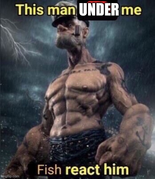 this man above me fish react him | UNDER | image tagged in this man above me fish react him | made w/ Imgflip meme maker