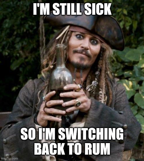 Jack Sparrow With Rum | I'M STILL SICK SO I'M SWITCHING BACK TO RUM | image tagged in jack sparrow with rum | made w/ Imgflip meme maker