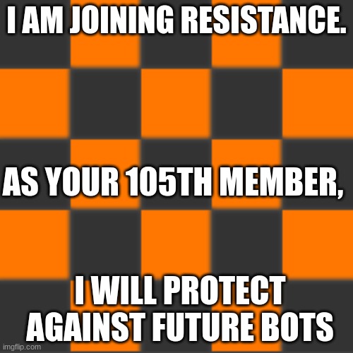 . | I AM JOINING RESISTANCE. AS YOUR 105TH MEMBER, I WILL PROTECT AGAINST FUTURE BOTS | image tagged in resistance | made w/ Imgflip meme maker