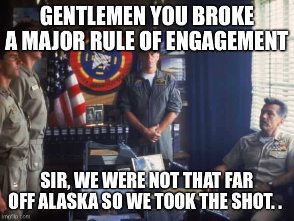 Rules of Engagement | GENTLEMEN YOU BROKE A MAJOR RULE OF ENGAGEMENT; SIR, WE WERE NOT THAT FAR OFF ALASKA SO WE TOOK THE SHOT. . | image tagged in top gun rule of engagement | made w/ Imgflip meme maker