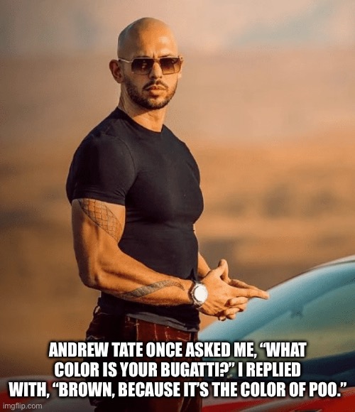 “It’s the color of poo” | ANDREW TATE ONCE ASKED ME, “WHAT COLOR IS YOUR BUGATTI?” I REPLIED WITH, “BROWN, BECAUSE IT’S THE COLOR OF POO.” | image tagged in andrew tate,poo | made w/ Imgflip meme maker