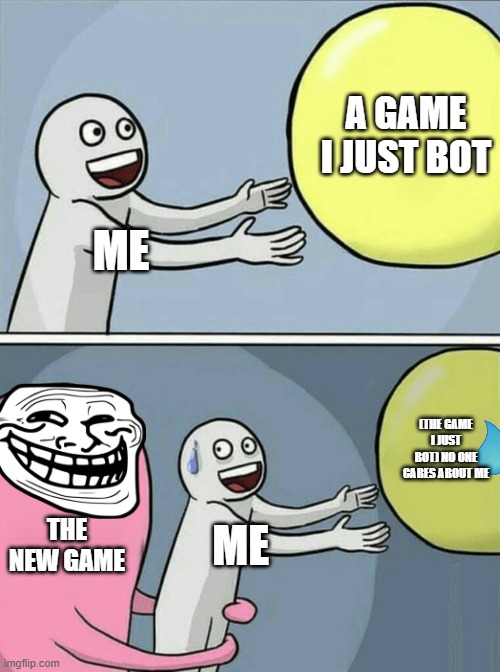 buying a game be like. | A GAME I JUST BOT; ME; (THE GAME I JUST BOT) NO ONE CARES ABOUT ME; THE NEW GAME; ME | image tagged in memes,running away balloon | made w/ Imgflip meme maker