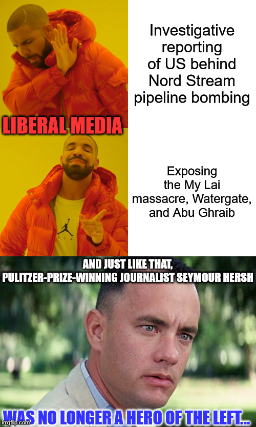 Instead of trying to verify his story they attack him... because it didn't fit the official narrative. | Investigative reporting of US behind Nord Stream pipeline bombing; LIBERAL MEDIA; Exposing the My Lai massacre, Watergate, and Abu Ghraib; AND JUST LIKE THAT, PULITZER-PRIZE-WINNING JOURNALIST SEYMOUR HERSH; WAS NO LONGER A HERO OF THE LEFT... | image tagged in memes,drake hotline bling,and just like that,mainstream media,liars | made w/ Imgflip meme maker