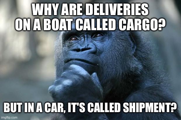 Deep Thoughts | WHY ARE DELIVERIES ON A BOAT CALLED CARGO? BUT IN A CAR, IT'S CALLED SHIPMENT? | image tagged in deep thoughts | made w/ Imgflip meme maker