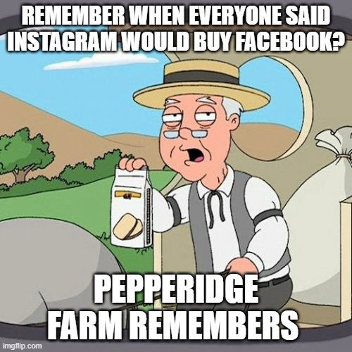 Pepperidge Farm Remembers | REMEMBER WHEN EVERYONE SAID INSTAGRAM WOULD BUY FACEBOOK? PEPPERIDGE FARM REMEMBERS | image tagged in memes,pepperidge farm remembers | made w/ Imgflip meme maker