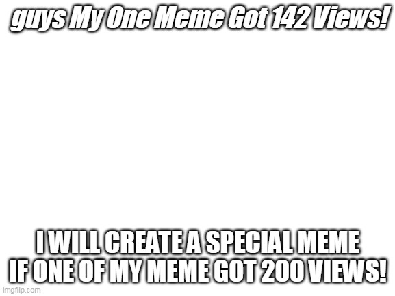 Blank White Template | guys My One Meme Got 142 Views! I WILL CREATE A SPECIAL MEME IF ONE OF MY MEME GOT 200 VIEWS! | image tagged in blank white template | made w/ Imgflip meme maker