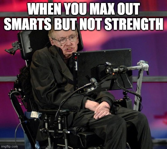 Stephen Hawking | WHEN YOU MAX OUT SMARTS BUT NOT STRENGTH | image tagged in stephen hawking | made w/ Imgflip meme maker