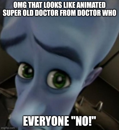 Megamind no bitches | OMG THAT LOOKS LIKE ANIMATED SUPER OLD DOCTOR FROM DOCTOR WHO; EVERYONE "NO!" | image tagged in megamind no bitches | made w/ Imgflip meme maker