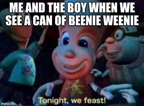 Tonight, we feast | ME AND THE BOY WHEN WE SEE A CAN OF BEENIE WEENIE | image tagged in tonight we feast | made w/ Imgflip meme maker