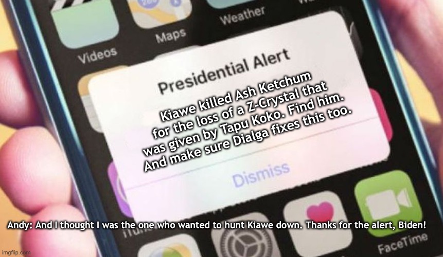 Fun Fact: Kiawe attempted murder. | Kiawe killed Ash Ketchum for the loss of a Z-Crystal that was given by Tapu Koko. Find him. And make sure Dialga fixes this too. Andy: And I thought I was the one who wanted to hunt Kiawe down. Thanks for the alert, Biden! | image tagged in memes,presidential alert | made w/ Imgflip meme maker