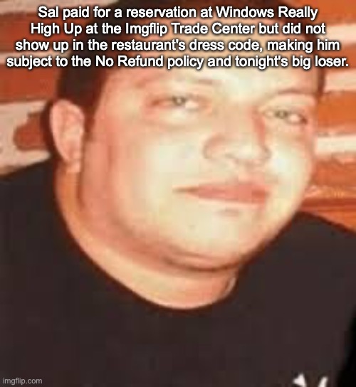 Sal is tonights biggest loser | Sal paid for a reservation at Windows Really High Up at the Imgflip Trade Center but did not show up in the restaurant's dress code, making him subject to the No Refund policy and tonight's big loser. | image tagged in sal is tonights biggest loser | made w/ Imgflip meme maker