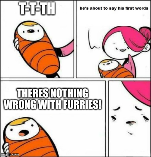 He is About to Say His First Words | T-T-TH; THERES NOTHING WRONG WITH FURRIES! | image tagged in he is about to say his first words | made w/ Imgflip meme maker