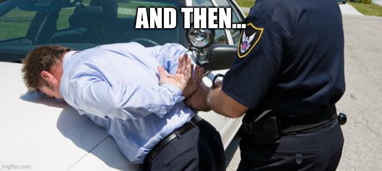 arrest | AND THEN… | image tagged in arrest | made w/ Imgflip meme maker