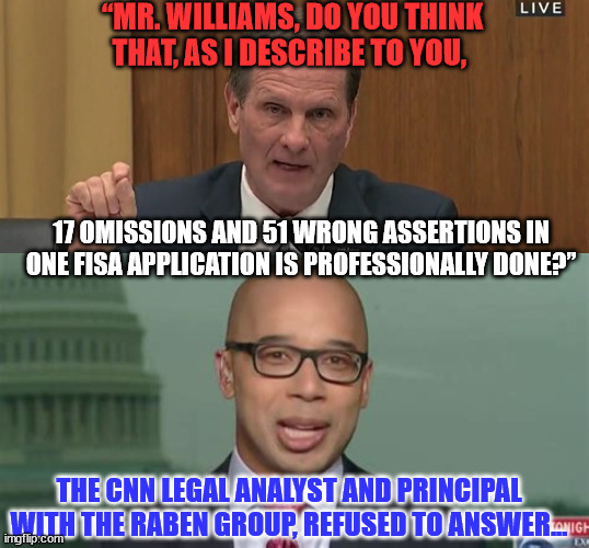 They can't admit the truth... very telling | “MR. WILLIAMS, DO YOU THINK THAT, AS I DESCRIBE TO YOU, 17 OMISSIONS AND 51 WRONG ASSERTIONS IN ONE FISA APPLICATION IS PROFESSIONALLY DONE?”; THE CNN LEGAL ANALYST AND PRINCIPAL WITH THE RABEN GROUP, REFUSED TO ANSWER... | image tagged in liberal,liars | made w/ Imgflip meme maker