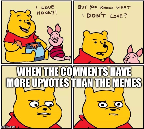 serious winnie the pooh | WHEN THE COMMENTS HAVE MORE UPVOTES THAN THE MEMES | image tagged in serious winnie the pooh | made w/ Imgflip meme maker