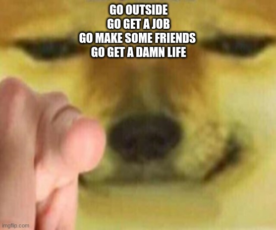 Cheems Pointing At You | GO OUTSIDE
GO GET A JOB
GO MAKE SOME FRIENDS 
GO GET A DAMN LIFE | image tagged in cheems pointing at you | made w/ Imgflip meme maker