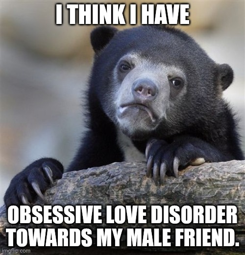 Confession Bear | I THINK I HAVE; OBSESSIVE LOVE DISORDER TOWARDS MY MALE FRIEND. | image tagged in memes,confession bear | made w/ Imgflip meme maker