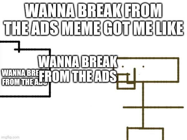 WANNA BREAK FROM THE ADS MEME GOT ME LIKE; WANNA BREAK FROM THE ADS; WANNA BREAK FROM THE ADS | image tagged in funny memes,funny | made w/ Imgflip meme maker