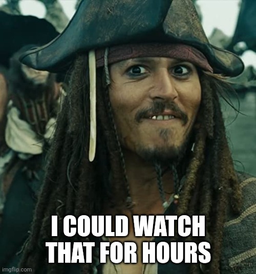 JACK SPARROW OH THAT'S NICE | I COULD WATCH THAT FOR HOURS | image tagged in jack sparrow oh that's nice | made w/ Imgflip meme maker