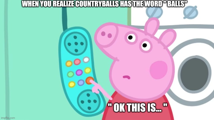 peppa pig phone | WHEN YOU REALIZE COUNTRYBALLS HAS THE WORD '' BALLS''; '' OK THIS IS... '' | image tagged in peppa pig phone | made w/ Imgflip meme maker