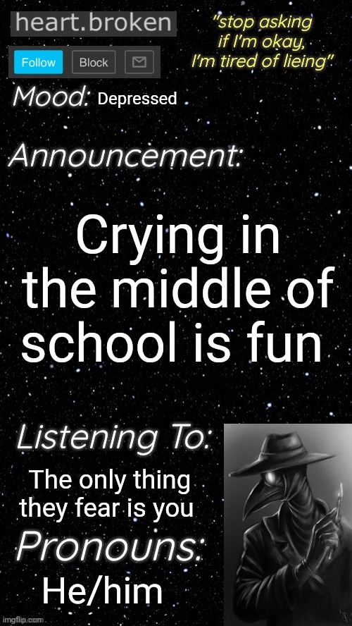 heart.broken’s announcement temp | Depressed; Crying in the middle of school is fun; The only thing they fear is you; He/him | image tagged in heart broken s announcement temp | made w/ Imgflip meme maker