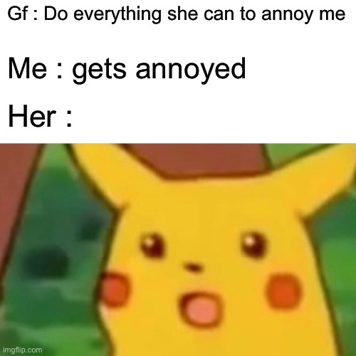Surprised Pikachu | Gf : Do everything she can to annoy me; Me : gets annoyed; Her : | image tagged in memes,surprised pikachu | made w/ Imgflip meme maker