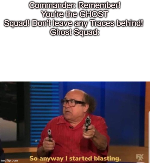 Started blasting | Commander: Remember! You're the GHOST Squad! Don't leave any Traces behind! 
Ghost Squad: | image tagged in started blasting | made w/ Imgflip meme maker