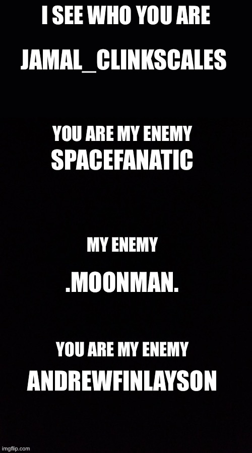 I see who you are, you are my enemy | JAMAL_CLINKSCALES; SPACEFANATIC; .MOONMAN. ANDREWFINLAYSON | image tagged in i see who you are you are my enemy | made w/ Imgflip meme maker