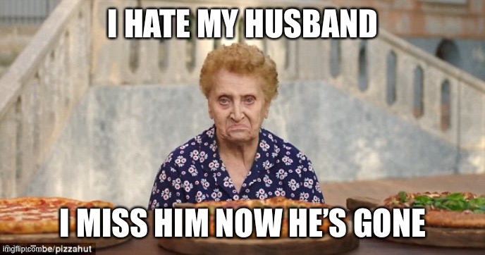 Old Italian Lady | I HATE MY HUSBAND; I MISS HIM NOW HE’S GONE | image tagged in old italian lady | made w/ Imgflip meme maker