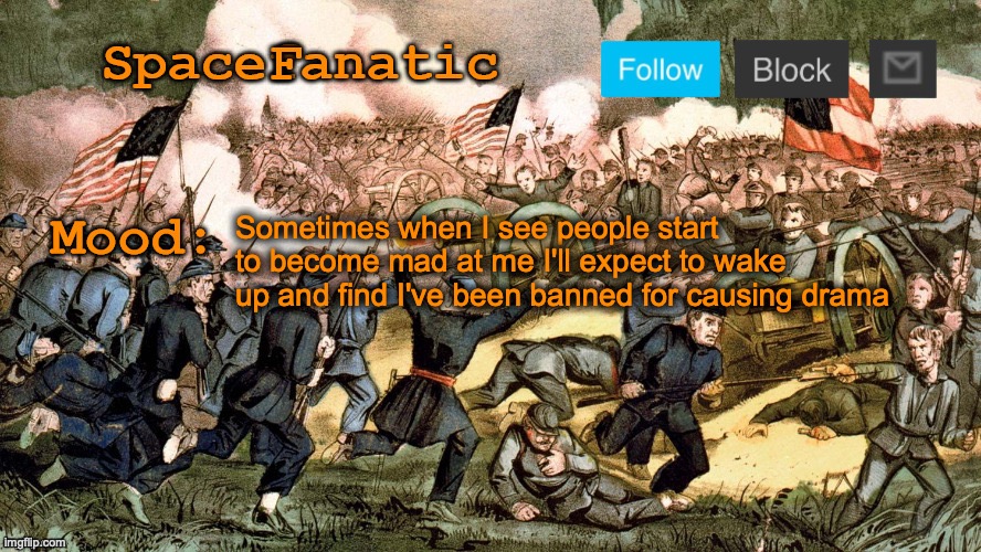 SpaceFanatic’s Civil War Announcement Template | Sometimes when I see people start to become mad at me I'll expect to wake up and find I've been banned for causing drama | image tagged in spacefanatic s civil war announcement template | made w/ Imgflip meme maker