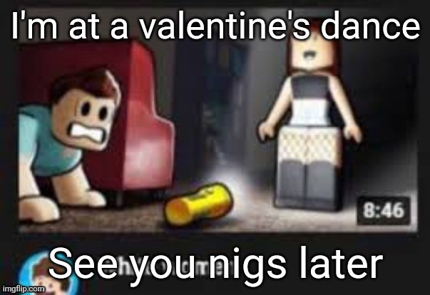 I'm at a valentine's dance; See you nigs later | made w/ Imgflip meme maker