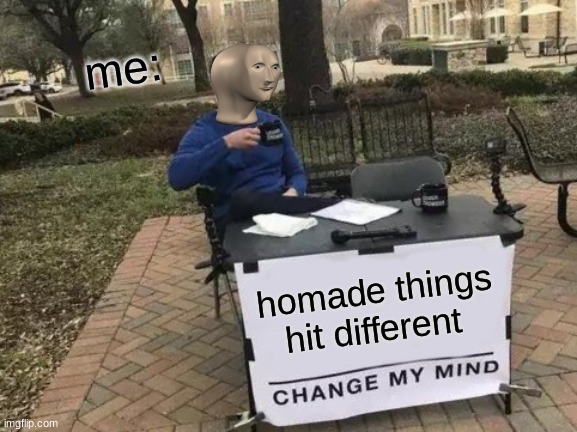 Change My Mind Meme | me:; homade things hit different | image tagged in memes,change my mind | made w/ Imgflip meme maker