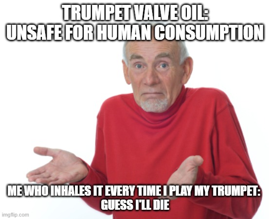Toxic trumpet oil | TRUMPET VALVE OIL: UNSAFE FOR HUMAN CONSUMPTION; ME WHO INHALES IT EVERY TIME I PLAY MY TRUMPET: 
GUESS I'LL DIE | image tagged in guess i'll die | made w/ Imgflip meme maker