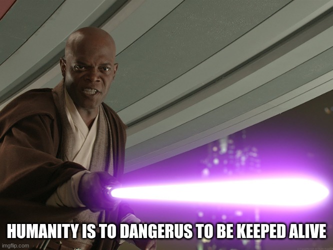 He's too dangerous to be left alive! | HUMANITY IS TO DANGERUS TO BE KEEPED ALIVE | image tagged in he's too dangerous to be left alive | made w/ Imgflip meme maker